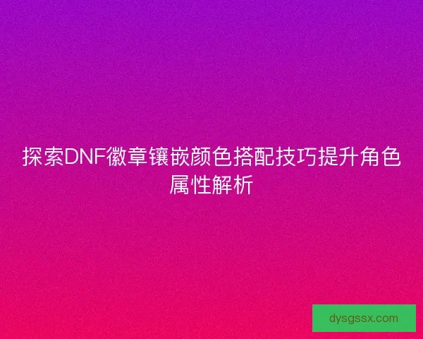 探索DNF徽章镶嵌颜色搭配技巧提升角色属性解析