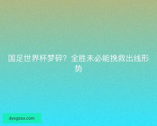 国足世界杯梦碎？全胜未必能挽救出线形势