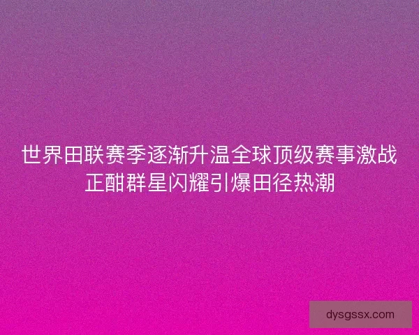 世界田联赛季逐渐升温全球顶级赛事激战正酣群星闪耀引爆田径热潮