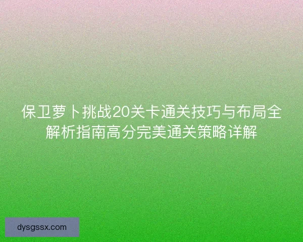保卫萝卜挑战20关卡通关技巧与布局全解析指南高分完美通关策略详解