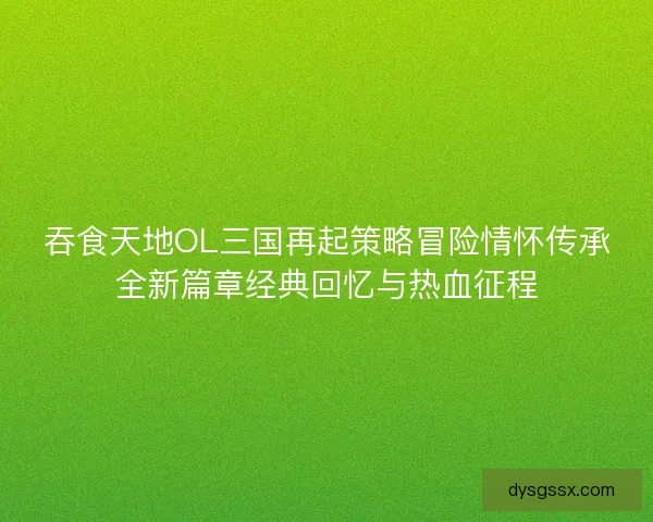吞食天地OL三国再起策略冒险情怀传承全新篇章经典回忆与热血征程