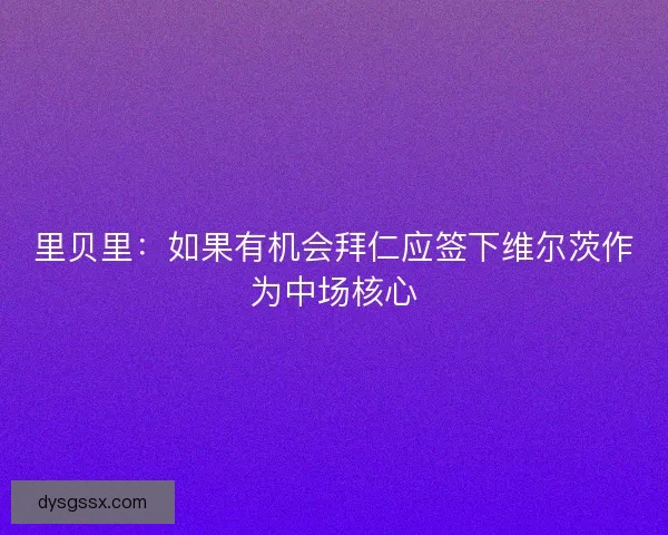 里贝里：如果有机会拜仁应签下维尔茨作为中场核心