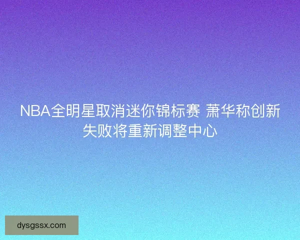 NBA全明星取消迷你锦标赛 萧华称创新失败将重新调整中心