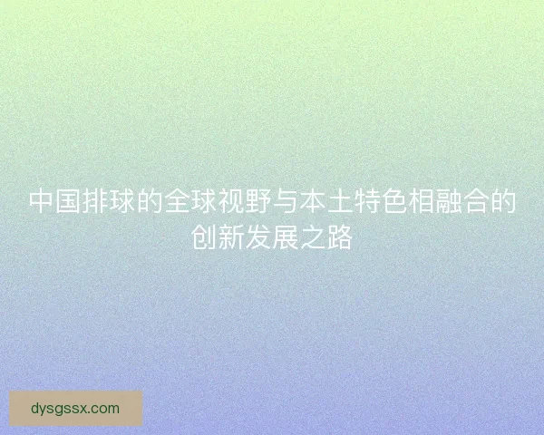中国排球的全球视野与本土特色相融合的创新发展之路