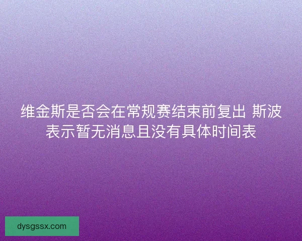 维金斯是否会在常规赛结束前复出 斯波表示暂无消息且没有具体时间表