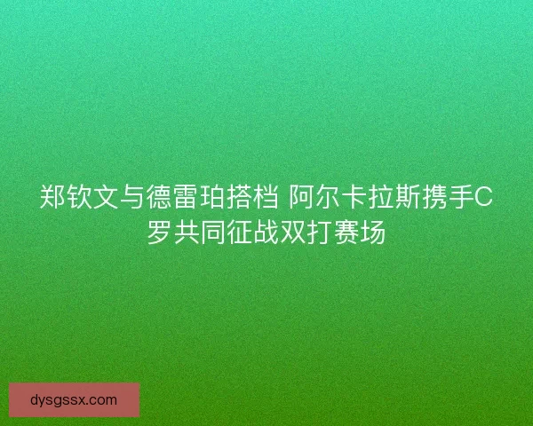 郑钦文与德雷珀搭档 阿尔卡拉斯携手C罗共同征战双打赛场